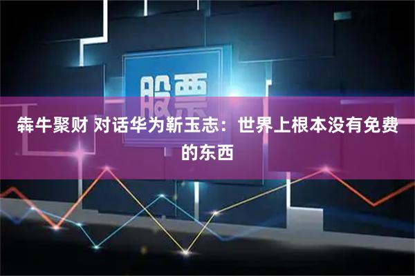 犇牛聚财 对话华为靳玉志：世界上根本没有免费的东西
