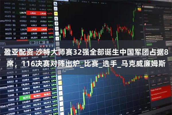 盈亚配资 沙特大师赛32强全部诞生中国军团占据8席，116决赛对阵出炉_比赛_选手_马克威廉姆斯