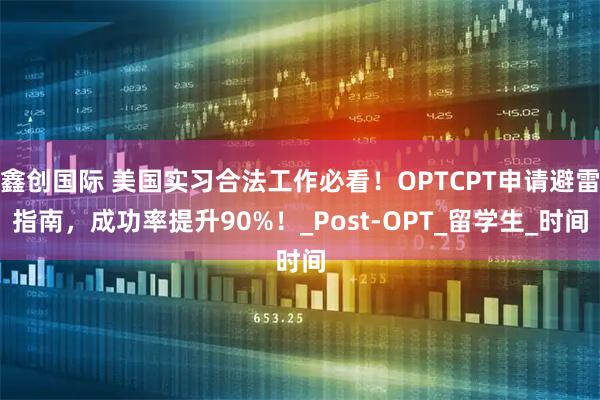 鑫创国际 美国实习合法工作必看！OPTCPT申请避雷指南，成功率提升90%！_Post-OPT_留学生_时间