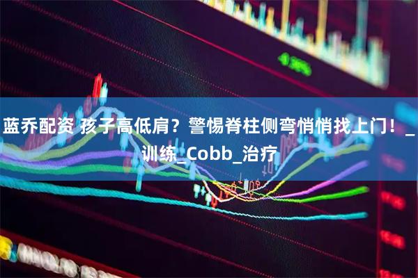 蓝乔配资 孩子高低肩？警惕脊柱侧弯悄悄找上门！_训练_Cobb_治疗