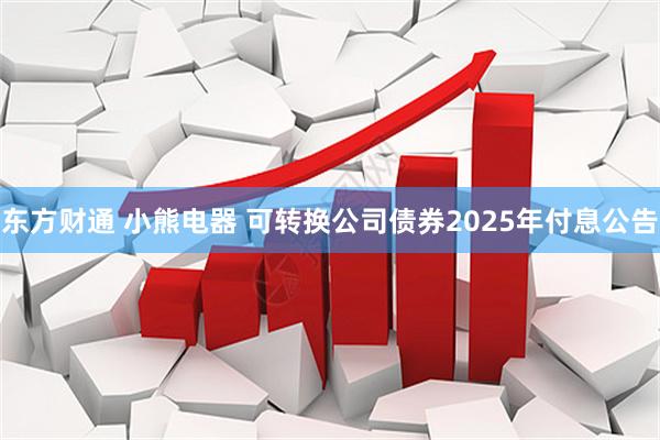 东方财通 小熊电器 可转换公司债券2025年付息公告