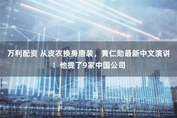 万利配资 从皮衣换身唐装，黄仁勋最新中文演讲！他提了9家中国公司