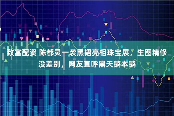 致富配资 陈都灵一袭黑裙亮相珠宝展，生图精修没差别，网友直呼黑天鹅本鹅