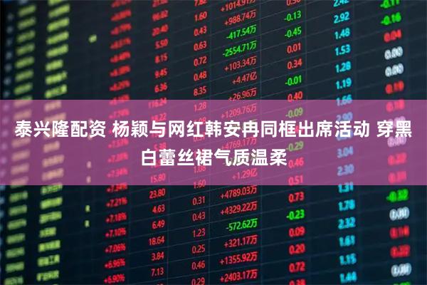 泰兴隆配资 杨颖与网红韩安冉同框出席活动 穿黑白蕾丝裙气质温柔