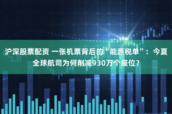 沪深股票配资 一张机票背后的“能源税单”：今夏全球航司为何削减930万个座位？