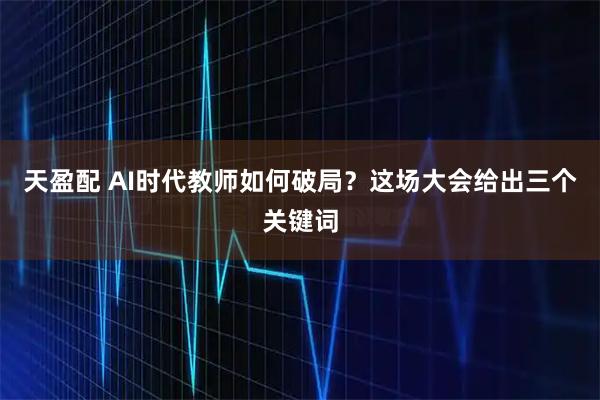 天盈配 AI时代教师如何破局？这场大会给出三个关键词