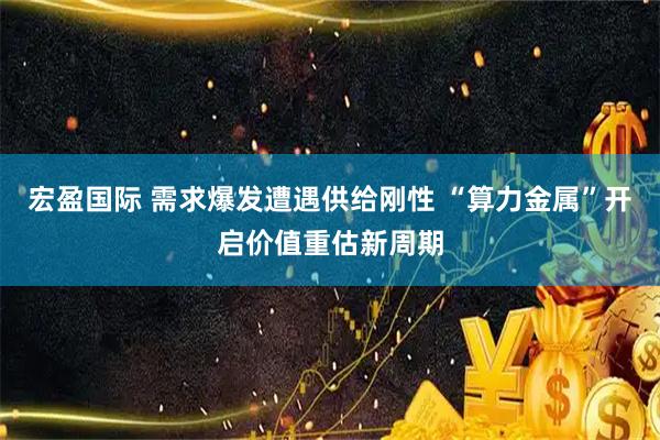宏盈国际 需求爆发遭遇供给刚性 “算力金属”开启价值重估新周期
