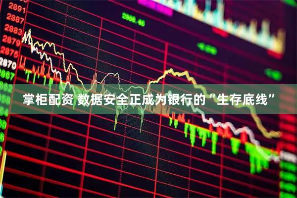 掌柜配资 数据安全正成为银行的“生存底线”