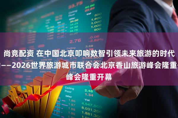 尚竞配资 在中国北京叩响数智引领未来旅游的时代脉动——2026世界旅游城市联合会北京香山旅游峰会隆重开幕