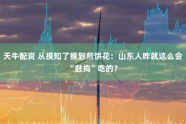 天牛配资 从摸知了猴到煎饼花：山东人咋就这么会“鼓捣”吃的？