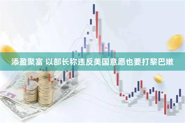 添盈聚富 以部长称违反美国意愿也要打黎巴嫩