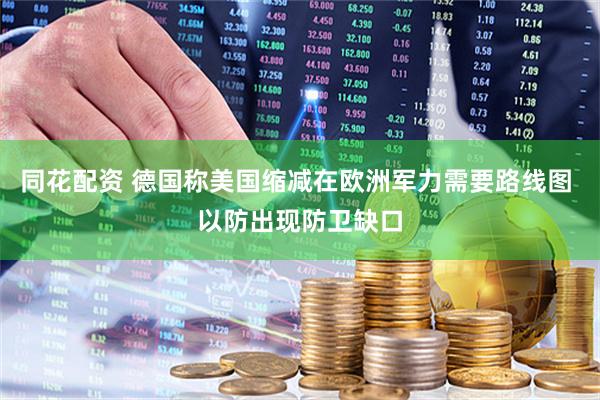 同花配资 德国称美国缩减在欧洲军力需要路线图 以防出现防卫缺口