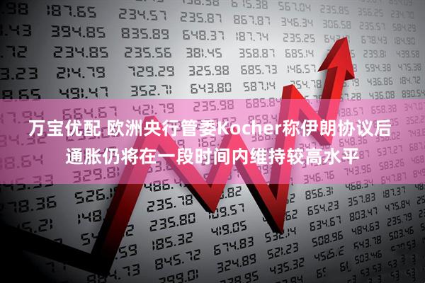 万宝优配 欧洲央行管委Kocher称伊朗协议后 通胀仍将在一段时间内维持较高水平