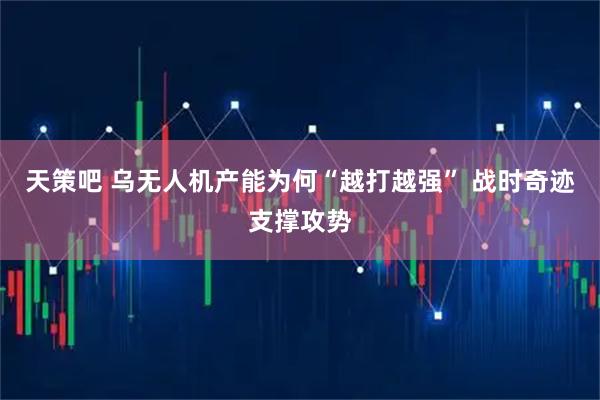 天策吧 乌无人机产能为何“越打越强” 战时奇迹支撑攻势