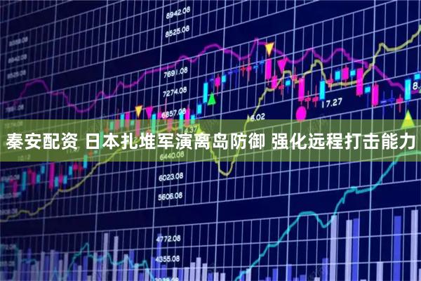 秦安配资 日本扎堆军演离岛防御 强化远程打击能力