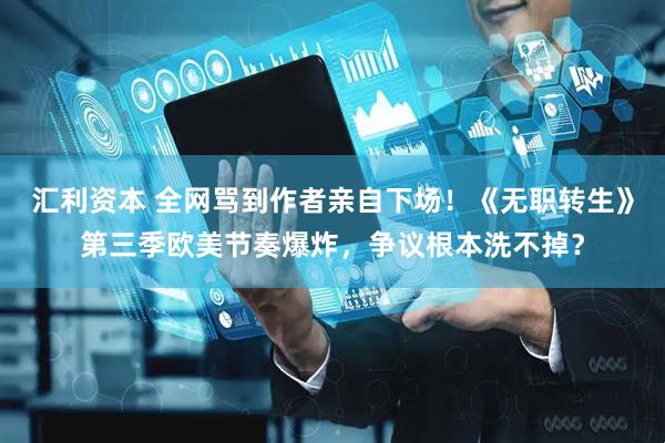 汇利资本 全网骂到作者亲自下场！《无职转生》第三季欧美节奏爆炸，争议根本洗不掉？