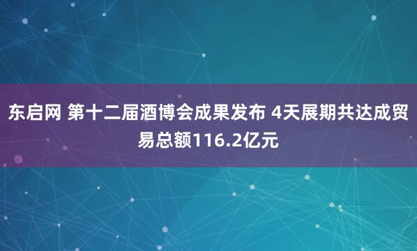 东启网 第十二届酒博会成果发布 4天展期共达成贸易总额116.2亿元