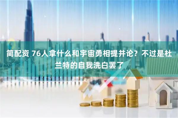 简配资 76人拿什么和宇宙勇相提并论？不过是杜兰特的自我洗白罢了