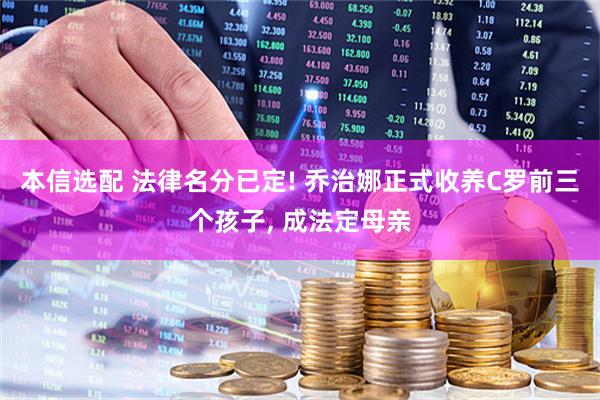 本信选配 法律名分已定! 乔治娜正式收养C罗前三个孩子, 成法定母亲