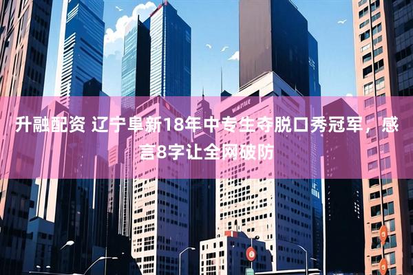 升融配资 辽宁阜新18年中专生夺脱口秀冠军，感言8字让全网破防