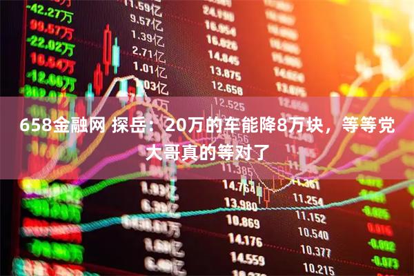 658金融网 探岳：20万的车能降8万块，等等党大哥真的等对了